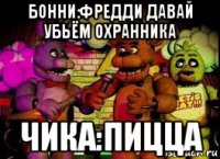 бонни:фредди давай убьём охранника чика:пицца