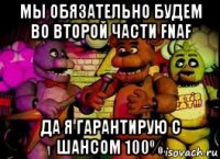 мы обязательно будем во второй части fnaf да я гарантирую с шансом 100%