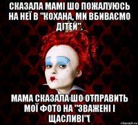 сказала мамі шо пожалуюсь на неї в "кохана, ми вбиваємо дітей". мама сказала шо отправить мої фото на "зважені і щасливі"(