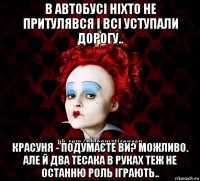 в автобусі ніхто не притулявся і всі уступали дорогу.. красуня - подумаєте ви? можливо. але й два тесака в руках теж не останню роль іграють..