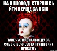 на пішоході стараюсь йти перше за всіх таке чуство, наче веду за собою всю свою придворну прислугу