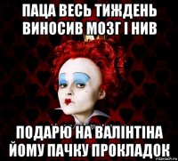 паца весь тиждень виносив мозг і нив подарю на валінтіна йому пачку прокладок