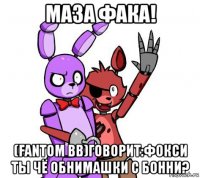 маза фака! (fantom bb)говорит:фокси ты чё обнимашки с бонни?