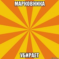 марковника убирает