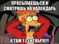 просыпаешься и смотришь на календарь а там 1 сентября!!!