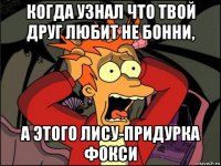 когда узнал что твой друг любит не бонни, а этого лису-придурка фокси