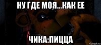 ну где моя...как ее чика:пицца