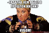 - гадалка, кем я был в прошлой жизни? - нубом!