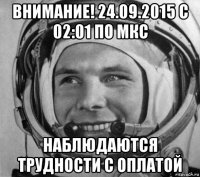 внимание! 24.09.2015 с 02:01 по мкс наблюдаются трудности с оплатой