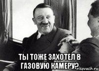  ты тоже захотел в газовую камеру?