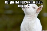 когда ты получил а весь класс 2 