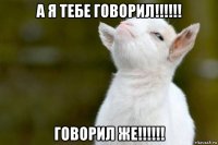 а я тебе говорил!!!!!! говорил же!!!!!!