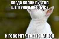 когда колян пустил шептуна в автобусе и говорит что это пашок