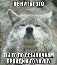 не ну ты это ты то по ссылочкам пройди а то укушу