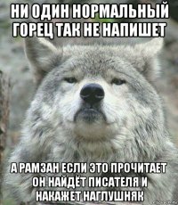 ни один нормальный горец так не напишет а рамзан если это прочитает он найдёт писателя и накажет наглушняк