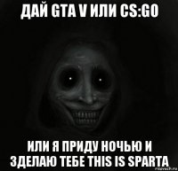 дай gta v или cs:go или я приду ночью и зделаю тебе this is sparta