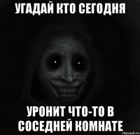 угадай кто сегодня уронит что-то в соседней комнате