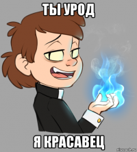 ты урод я красавец