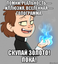 помни, реальность — иллюзия, вселенная — голограмма. скупай золото! пока!