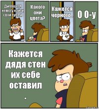 Диппер ! Я немогу найти свои туфли Какого они цвета? Кажется черного . О О-у Кажется дядя стен их себе оставил
.