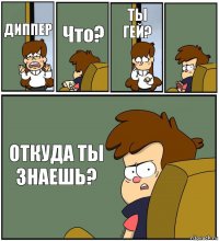 ДИППЕР Что? ТЫ ГЕЙ?  ОТКУДА ТЫ ЗНАЕШЬ?