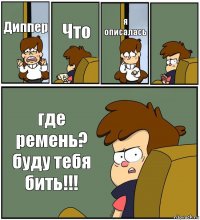 Диппер Что я описалась  где ремень? буду тебя бить!!!