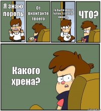 Я знаю пороль От вконтакте твоего Та было много Тёлок, А теперь никого. ЧТО? Какого хрена?