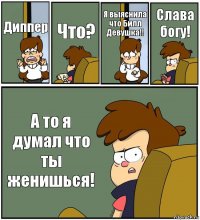 Диппер Что? Я выяснила что Билл Девушка!! Слава богу! А то я думал что ты женишься!