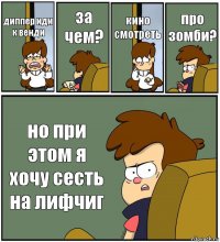 диппер иди к венди за чем? кино смотреть про зомби? но при этом я хочу сесть на лифчиг