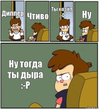 Диппер Чтиво Ты козёл
:-D Ну Ну тогда ты дыра :-P