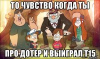 то чувство когда ты про дотер и выиграл t15