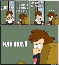 ДИПЕЕР ЧО, ОПЯТЬ СКАЖЕШЬ ХУЙ В ОЧО? НЕТ, ПРОСТО ТЫ ДЕБИЛ. . . . . . ИДИ НАХУЙ