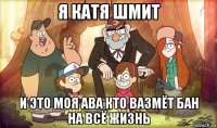 я катя шмит и это моя ава кто вазмёт бан на всё жизнь