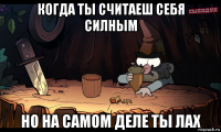 когда ты считаеш себя силным но на самом деле ты лах