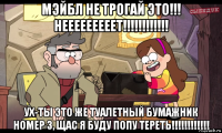 мэйбл не трогай это!!! нееееееееет!!!!!!!!!!!! ух-ты это же туалетный бумажник номер 3, щас я буду попу тереть!!!!!!!!!!!!