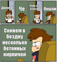 Диппер! Че Роби упал в бездну Пошли Скинем в бездну несколько бетонных кирпичей