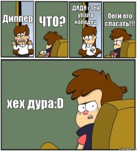 Диппер ЧТО? ДЯДЯ стен упал в колодец беги его спасать!!! хех дура:D