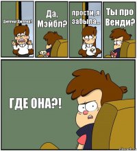 Диппер!Диппер! Да, Мэйбл? прости, я забыла... Ты про Венди? ГДЕ ОНА?!