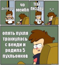 ДЫПЕЕЕЕЕР чо мейбл ТЕБЕ ПИЗДЕЦ -.- опять пухля трахнулась с венди и родила 5
пухльонков