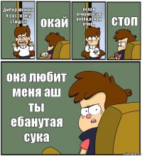 дипер можна я расскажу стишок окай венди втюрилась в робби,венди втюр... стоп она любит меня аш ты ебанутая сука