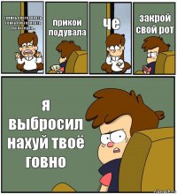 свиинья потерялась свинья потерялась пух потерял... прикой подувала че закрой свой рот я выбросил нахуй твоё говно