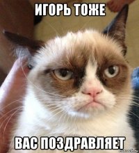 игорь тоже вас поздравляет