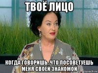 твоё лицо когда говоришь, что посоветуешь меня своей знакомой