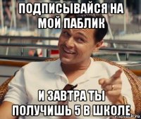 подписывайся на мой паблик и завтра ты получишь 5 в школе