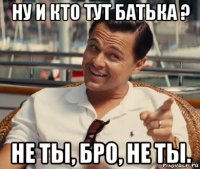 ну и кто тут батька ? не ты, бро, не ты.