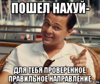 пошел нахуй- для тебя проверенное, правильное направление.