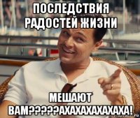 последствия радостей жизни мешают вам?????ахахахахахаха!