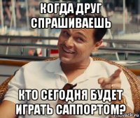 когда друг спрашиваешь кто сегодня будет играть саппортом?