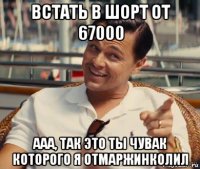 встать в шорт от 67000 ааа, так это ты чувак которого я отмаржинколил