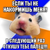 если ты не накормишь меня! в следующий раз откушу тебе палец!!!